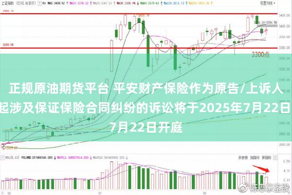 正规原油期货平台 平安财产保险作为原告/上诉人的2起涉及保证保险合同纠纷的诉讼将于2025年7月22日开庭