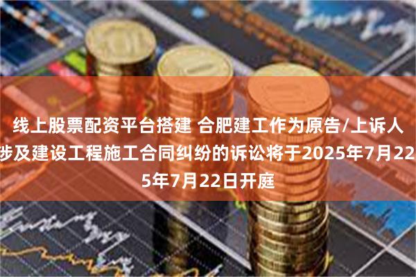线上股票配资平台搭建 合肥建工作为原告/上诉人的1起涉及建设工程施工合同纠纷的诉讼将于2025年7月22日开庭