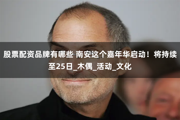 股票配资品牌有哪些 南安这个嘉年华启动！将持续至25日_木偶_活动_文化