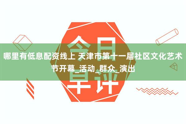 哪里有低息配资线上 天津市第十一届社区文化艺术节开幕_活动_群众_演出
