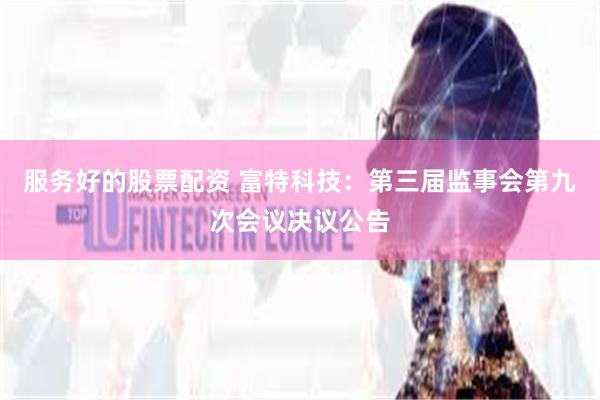 服务好的股票配资 富特科技：第三届监事会第九次会议决议公告
