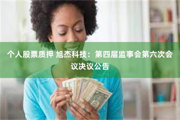 个人股票质押 旭杰科技：第四届监事会第六次会议决议公告