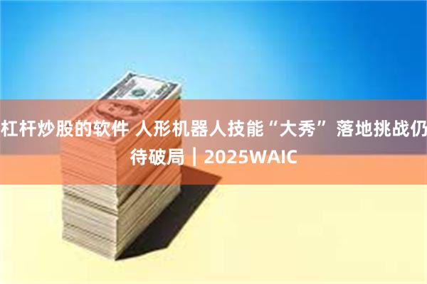 杠杆炒股的软件 人形机器人技能“大秀” 落地挑战仍待破局︱2025WAIC