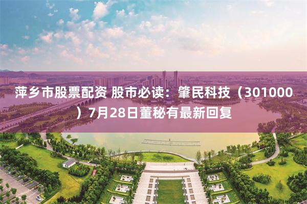 萍乡市股票配资 股市必读：肇民科技（301000）7月28日董秘有最新回复