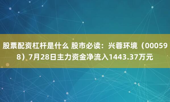 股票配资杠杆是什么 股市必读：兴蓉环境（000598）7月28日主力资金净流入1443.37万元