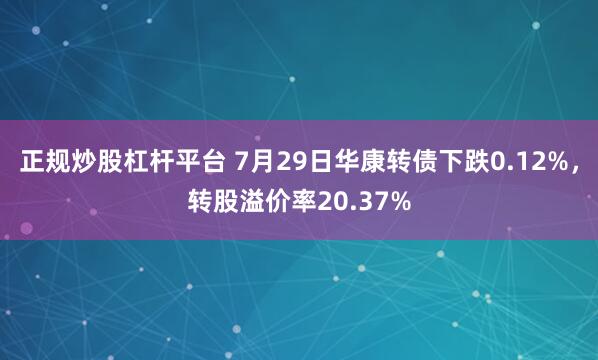 正规炒股杠杆平台 7月29日华康转债下跌0.12%，转股溢价率20.37%