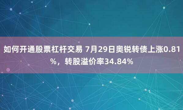 如何开通股票杠杆交易 7月29日奥锐转债上涨0.81%，转股溢价率34.84%