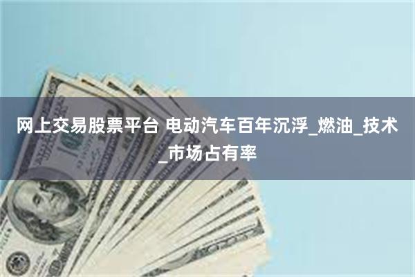网上交易股票平台 电动汽车百年沉浮_燃油_技术_市场占有率