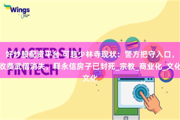 好炒股配资平台 可悲少林寺现状：警方把守入口，收费武僧消失，释永信房子已封死_宗教_商业化_文化