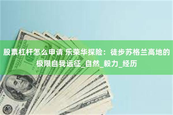 股票杠杆怎么申请 乐荣华探险：徒步苏格兰高地的极限自我远征_自然_毅力_经历