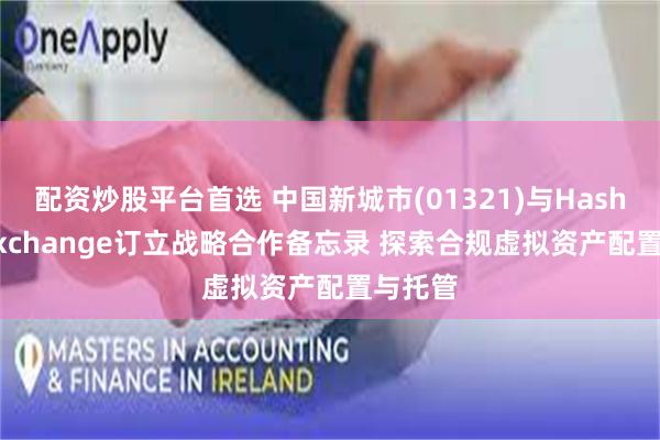 配资炒股平台首选 中国新城市(01321)与HashKey Exchange订立战略合作备忘录 探索合规虚拟资产配置与托管