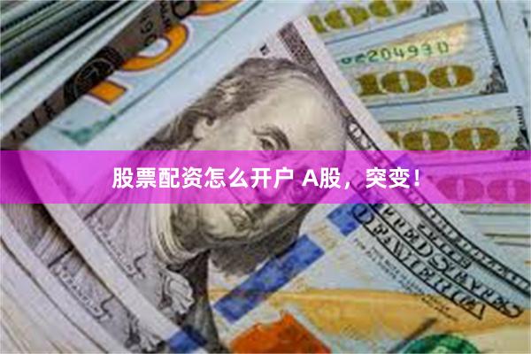 股票配资怎么开户 A股，突变！