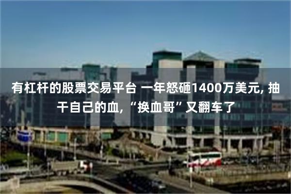 有杠杆的股票交易平台 一年怒砸1400万美元, 抽干自己的血, “换血哥”又翻车了
