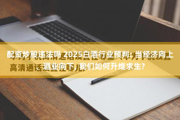 配资炒股违法吗 2025白酒行业预判: 当经济向上、酒业向下, 我们如何升维求生?
