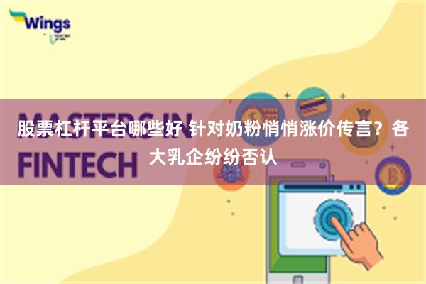 股票杠杆平台哪些好 针对奶粉悄悄涨价传言？各大乳企纷纷否认