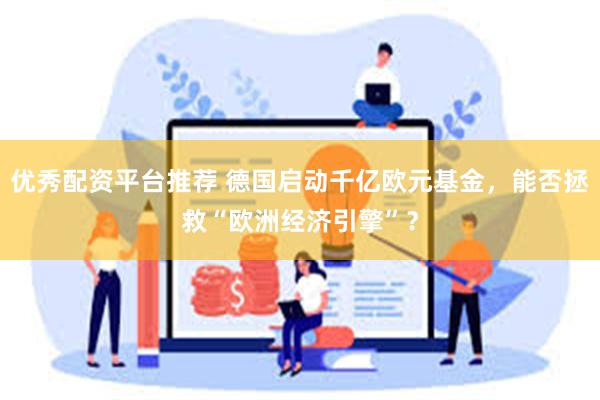 优秀配资平台推荐 德国启动千亿欧元基金，能否拯救“欧洲经济引擎”？
