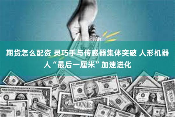 期货怎么配资 灵巧手与传感器集体突破 人形机器人“最后一厘米”加速进化