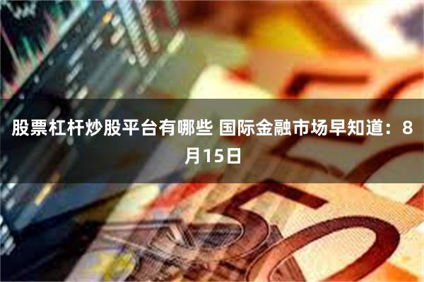 股票杠杆炒股平台有哪些 国际金融市场早知道：8月15日