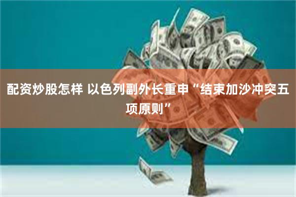 配资炒股怎样 以色列副外长重申“结束加沙冲突五项原则”