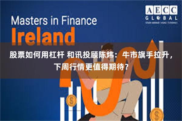 股票如何用杠杆 和讯投顾陈炜：牛市旗手拉升，下周行情更值得期待？
