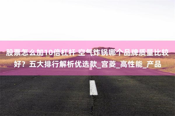 股票怎么加10倍杠杆 空气炸锅哪个品牌质量比较好？五大排行解析优选款_宫菱_高性能_产品