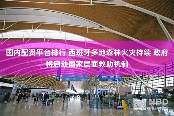 国内配资平台排行 西班牙多地森林火灾持续 政府将启动国家层面救助机制