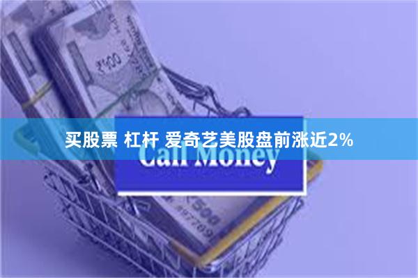 买股票 杠杆 爱奇艺美股盘前涨近2%