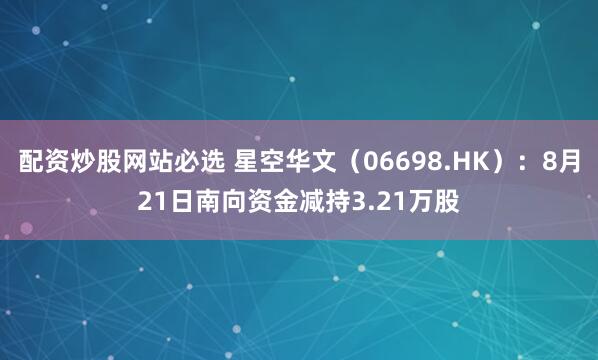 配资炒股网站必选 星空华文（06698.HK）：8月21日南向资金减持3.21万股
