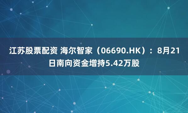 江苏股票配资 海尔智家（06690.HK）：8月21日南向资金增持5.42万股