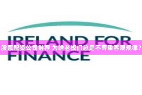 股票配资公司推荐 为啥老板们总是不尊重客观规律？