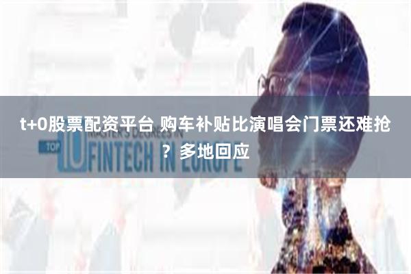 t+0股票配资平台 购车补贴比演唱会门票还难抢？多地回应