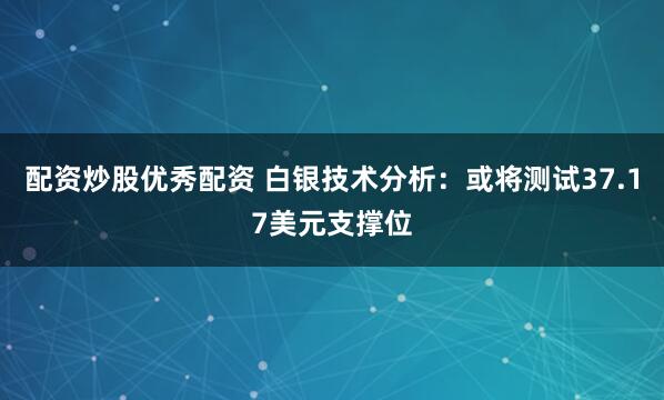配资炒股优秀配资 白银技术分析：或将测试37.17美元支撑位