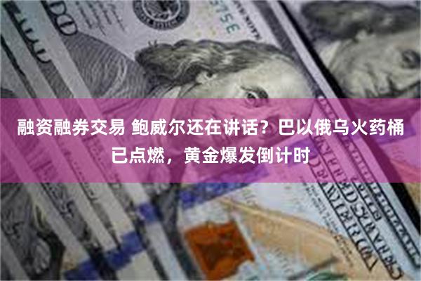 融资融券交易 鲍威尔还在讲话？巴以俄乌火药桶已点燃，黄金爆发倒计时