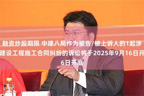 融资炒股期限 中建八局作为被告/被上诉人的1起涉及建设工程施工合同纠纷的诉讼将于2025年9月16日开庭