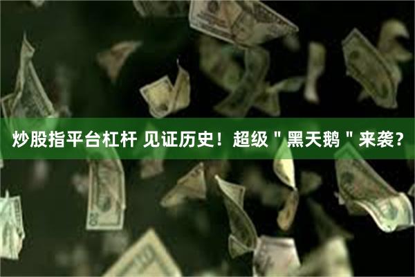 炒股指平台杠杆 见证历史！超级＂黑天鹅＂来袭？