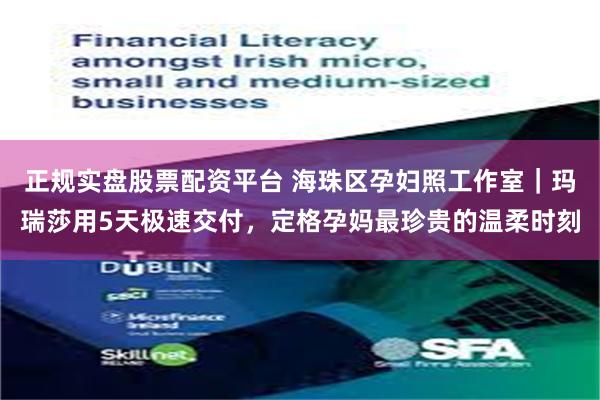 正规实盘股票配资平台 海珠区孕妇照工作室｜玛瑞莎用5天极速交付，定格孕妈最珍贵的温柔时刻
