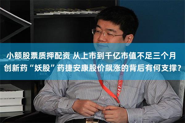 小额股票质押配资 从上市到千亿市值不足三个月 创新药“妖股”药捷安康股价飙涨的背后有何支撑？