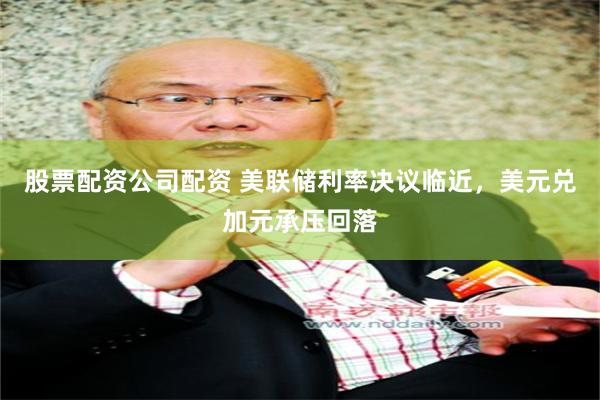 股票配资公司配资 美联储利率决议临近，美元兑加元承压回落