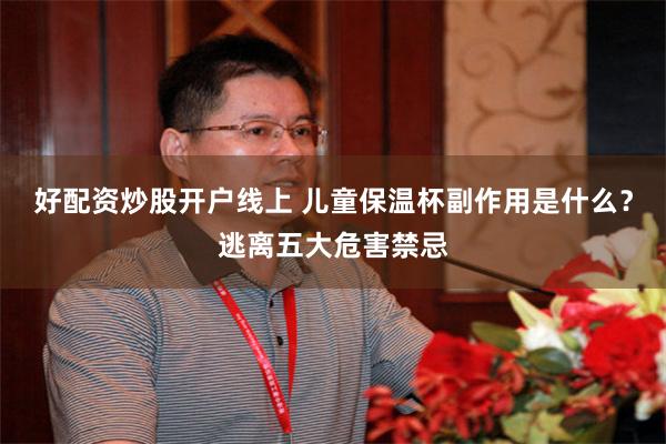 好配资炒股开户线上 儿童保温杯副作用是什么？逃离五大危害禁忌