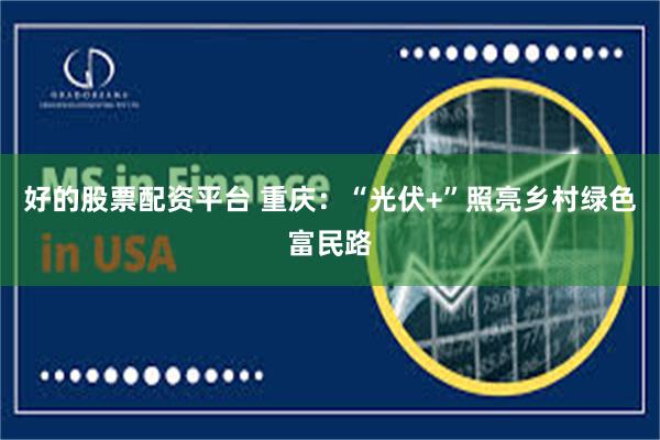 好的股票配资平台 重庆：“光伏+”照亮乡村绿色富民路