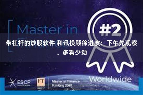 带杠杆的炒股软件 和讯投顾徐进波：下午先观察、多看少动