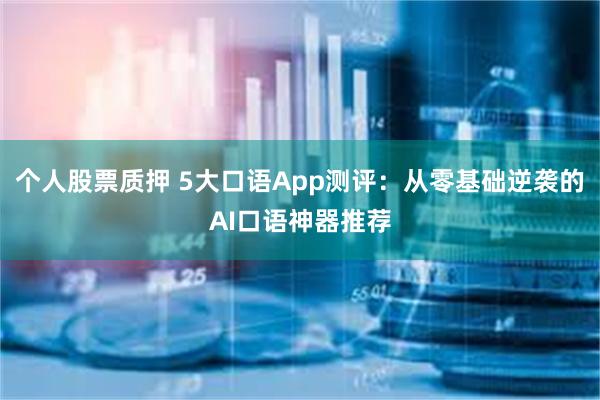 个人股票质押 5大口语App测评:从零基础逆袭的AI口语神器推荐