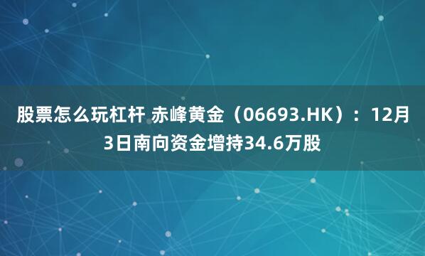 股票怎么玩杠杆 赤峰黄金(06693.HK):12月3日南向资金增持34.6万股