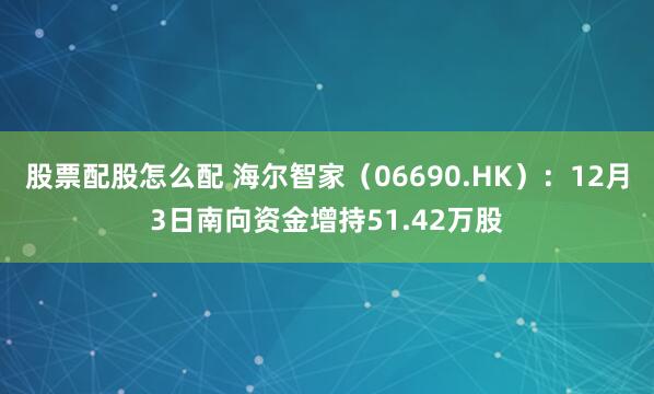股票配股怎么配 海尔智家(06690.HK):12月3日南向资金增持51.42万股