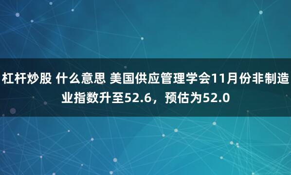杠杆炒股 什么意思 美国供应管理学会11月份非制造业指数升至52.6，预估为52.0