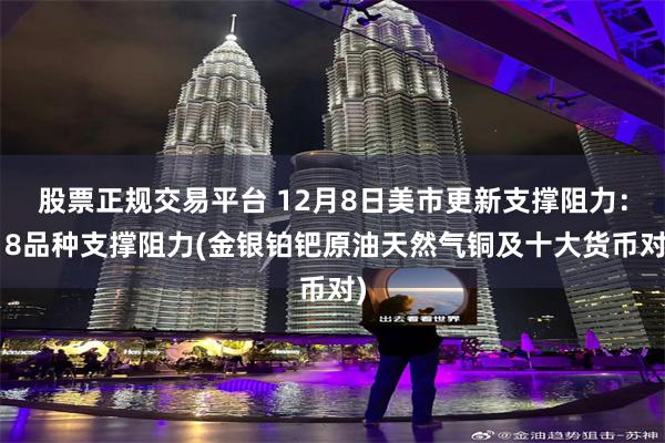 股票正规交易平台 12月8日美市更新支撑阻力：18品种支撑阻力(金银铂钯原油天然气铜及十大货币对)