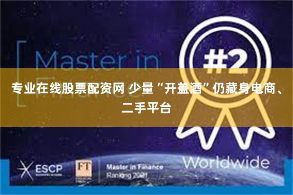 专业在线股票配资网 少量“开盖酒”仍藏身电商、二手平台