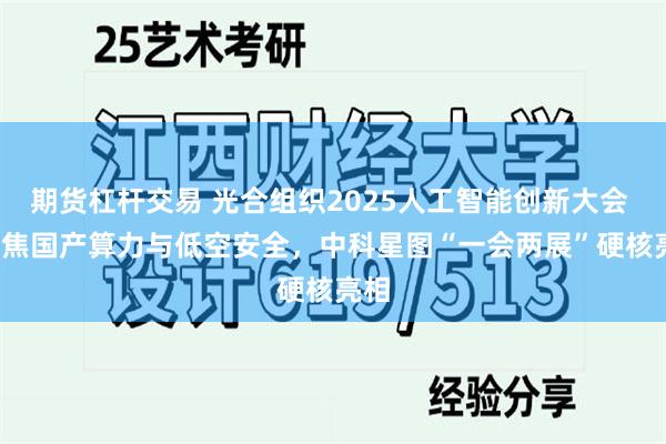 期货杠杆交易 光合组织2025人工智能创新大会 | 聚焦国产算力与低空安全，中科星图“一会两展”硬核亮相