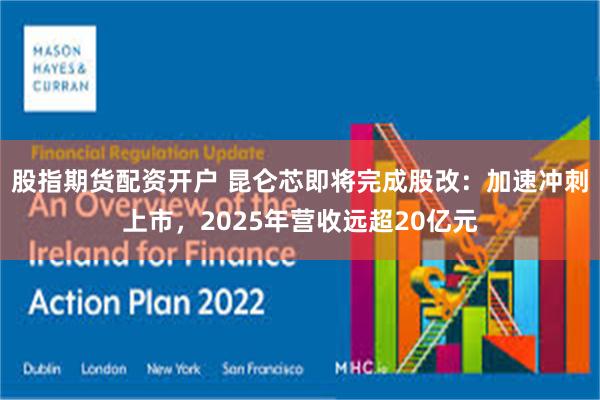股指期货配资开户 昆仑芯即将完成股改：加速冲刺上市，2025年营收远超20亿元