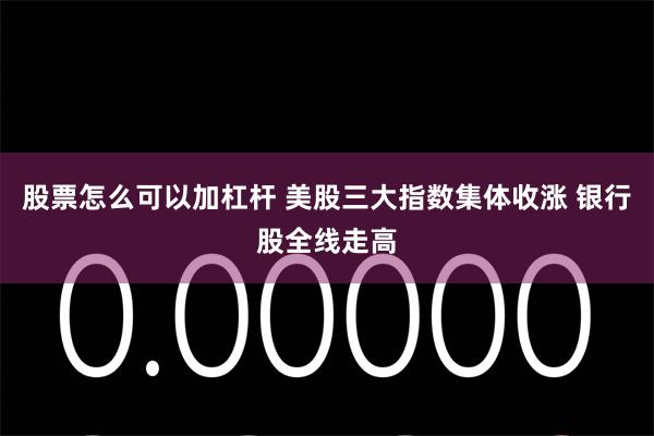 股票怎么可以加杠杆 美股三大指数集体收涨 银行股全线走高